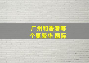 广州和香港哪个更繁华 国际